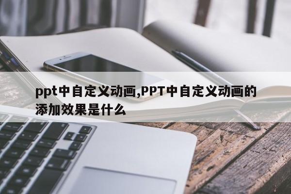 ppt中自定义动画,PPT中自定义动画的添加效果是什么