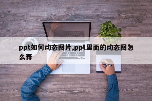 ppt如何动态图片,ppt里面的动态图怎么弄