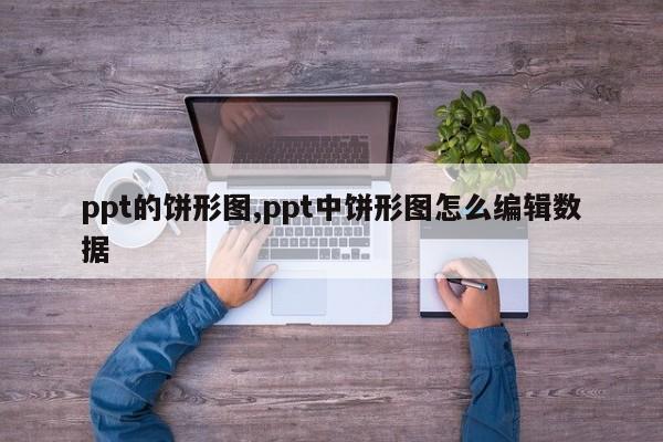 ppt的饼形图,ppt中饼形图怎么编辑数据