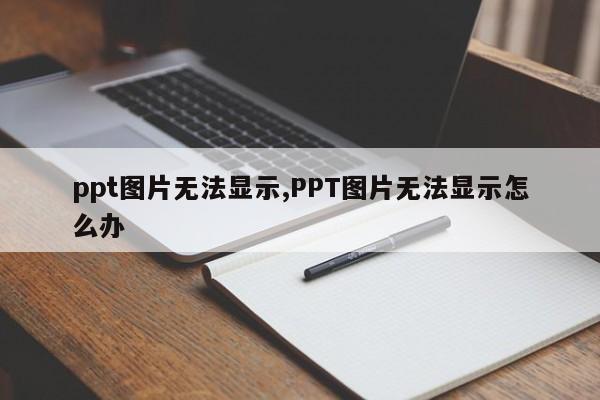 ppt图片无法显示,PPT图片无法显示怎么办