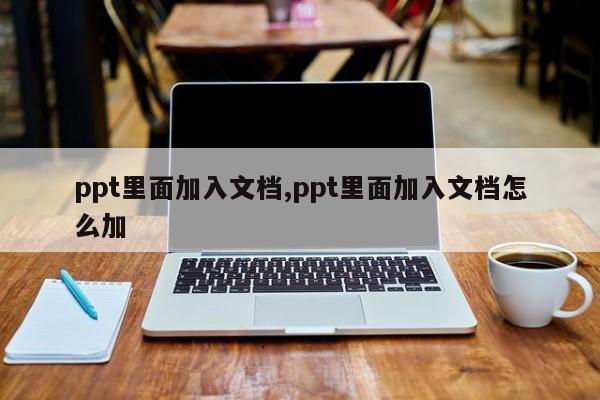 ppt里面加入文档,ppt里面加入文档怎么加