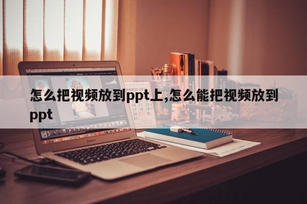 怎么把视频放到ppt上,怎么能把视频放到ppt