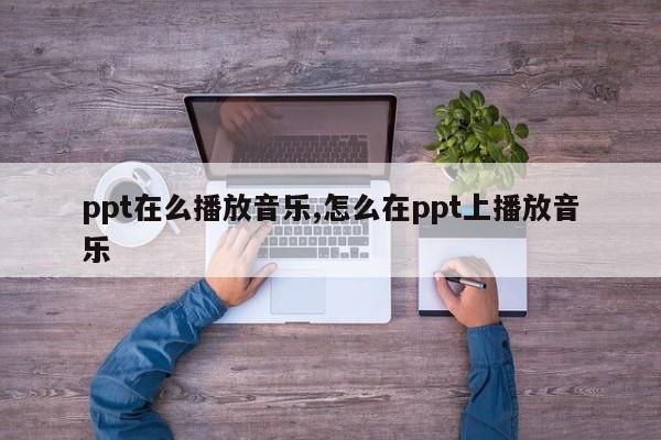 ppt在么播放音乐,怎么在ppt上播放音乐