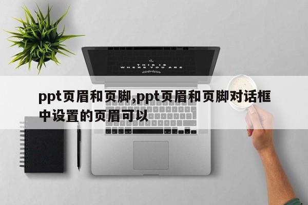 ppt页眉和页脚,ppt页眉和页脚对话框中设置的页眉可以