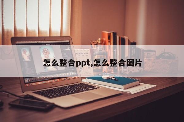 怎么整合ppt,怎么整合图片