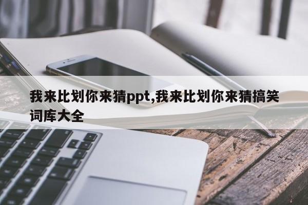 我来比划你来猜ppt,我来比划你来猜搞笑词库大全