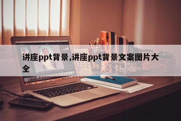 讲座ppt背景,讲座ppt背景文案图片大全