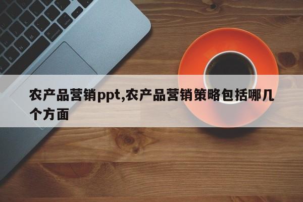 农产品营销ppt,农产品营销策略包括哪几个方面