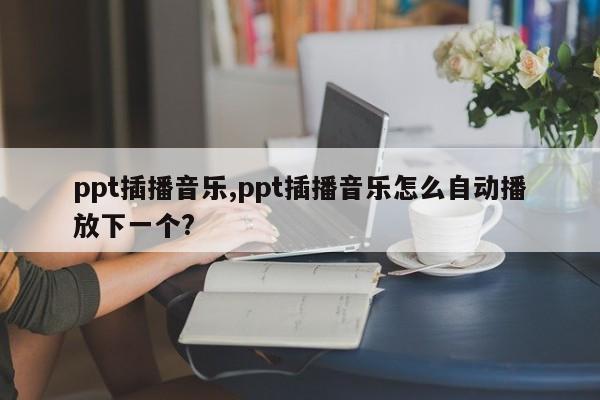 ppt插播音乐,ppt插播音乐怎么自动播放下一个?