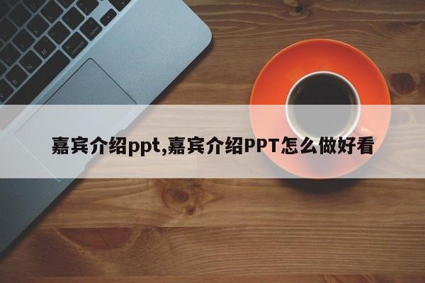 嘉宾介绍ppt,嘉宾介绍PPT怎么做好看