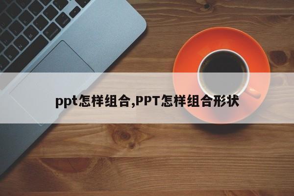 ppt怎样组合,PPT怎样组合形状