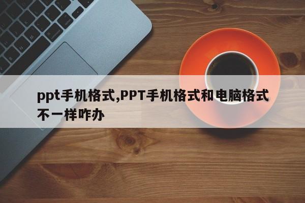 ppt手机格式,PPT手机格式和电脑格式不一样咋办